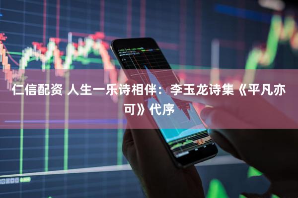 仁信配资 人生一乐诗相伴：李玉龙诗集《平凡亦可》代序