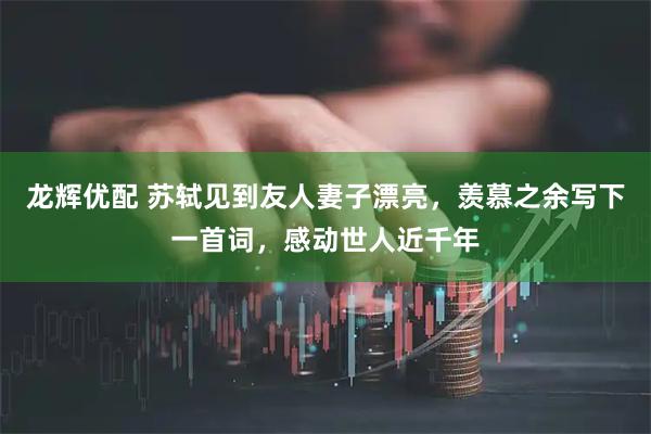 龙辉优配 苏轼见到友人妻子漂亮，羡慕之余写下一首词，感动世人近千年