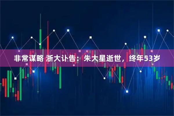非常谋略 浙大讣告：朱大星逝世，终年53岁