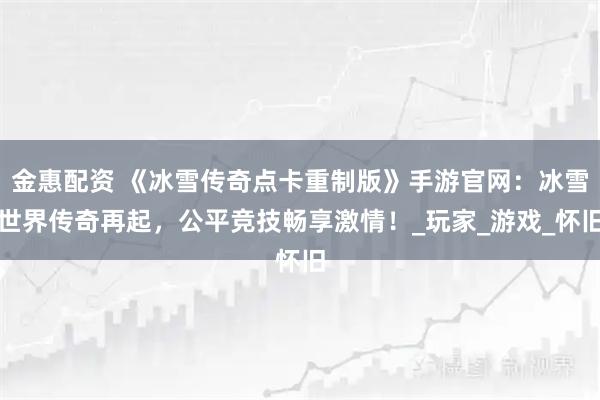 金惠配资 《冰雪传奇点卡重制版》手游官网：冰雪世界传奇再起，公平竞技畅享激情！_玩家_游戏_怀旧