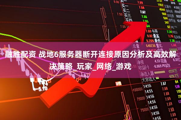 融胜配资 战地6服务器断开连接原因分析及高效解决策略_玩家_网络_游戏