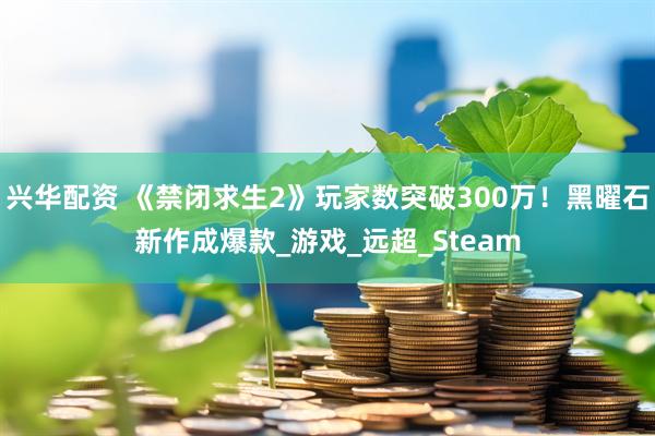 兴华配资 《禁闭求生2》玩家数突破300万！黑曜石新作成爆款_游戏_远超_Steam