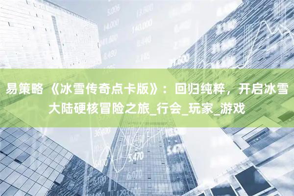易策略 《冰雪传奇点卡版》：回归纯粹，开启冰雪大陆硬核冒险之旅_行会_玩家_游戏