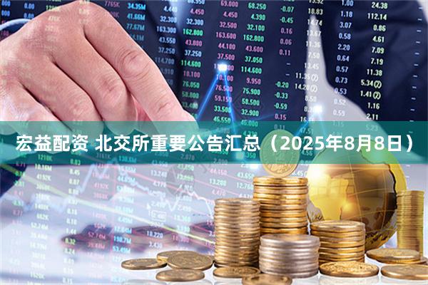 宏益配资 北交所重要公告汇总（2025年8月8日）