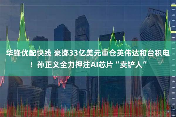 华锋优配快线 豪掷33亿美元重仓英伟达和台积电！孙正义全力押注AI芯片“卖铲人”
