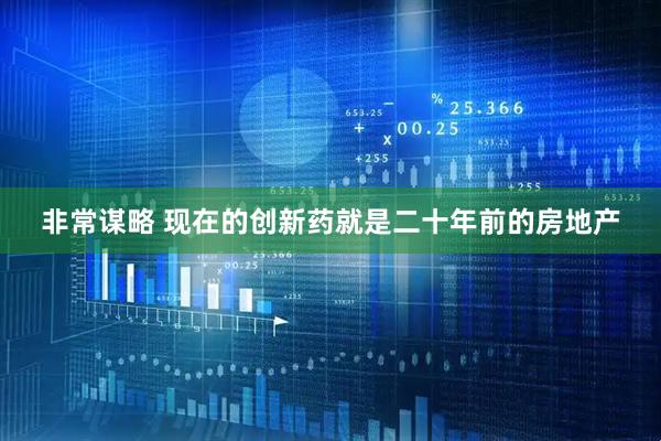 非常谋略 现在的创新药就是二十年前的房地产