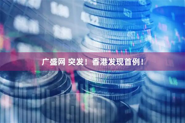 广盛网 突发！香港发现首例！