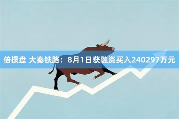 倍操盘 大秦铁路：8月1日获融资买入240297万元