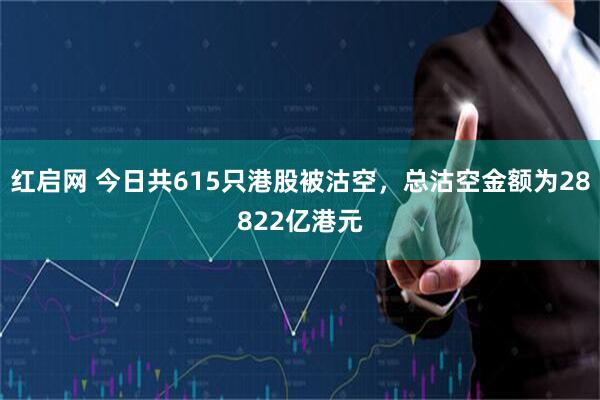 红启网 今日共615只港股被沽空，总沽空金额为28822亿港元