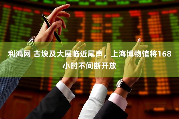 利鸿网 古埃及大展临近尾声，上海博物馆将168小时不间断开放