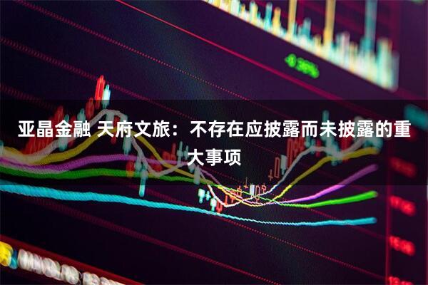 亚晶金融 天府文旅：不存在应披露而未披露的重大事项