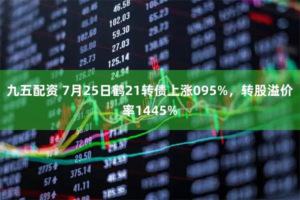九五配资 7月25日鹤21转债上涨095%，转股溢价率1445%