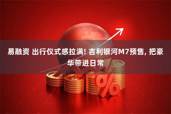 易融资 出行仪式感拉满! 吉利银河M7预售, 把豪华带进日常