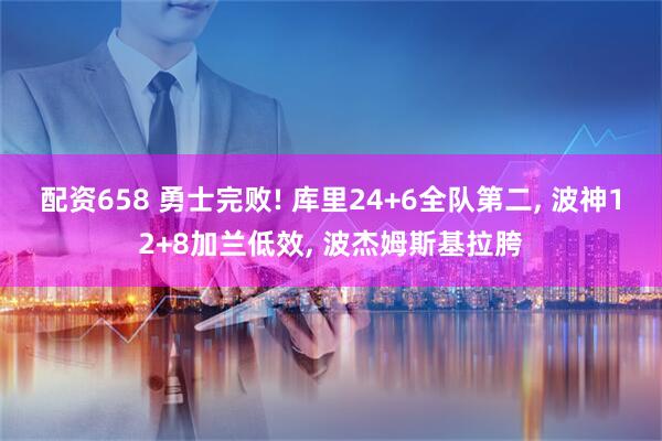 配资658 勇士完败! 库里24+6全队第二, 波神12+8加兰低效, 波杰姆斯基拉胯