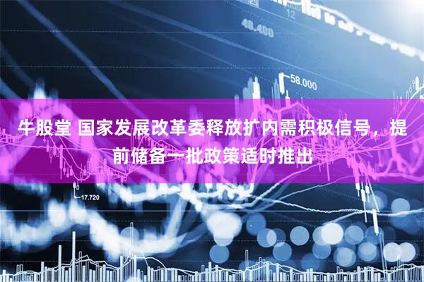 牛股堂 国家发展改革委释放扩内需积极信号，提前储备一批政策适时推出