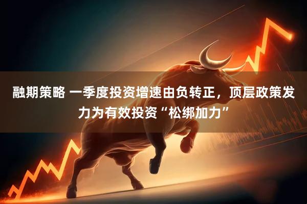 融期策略 一季度投资增速由负转正，顶层政策发力为有效投资“松绑加力”