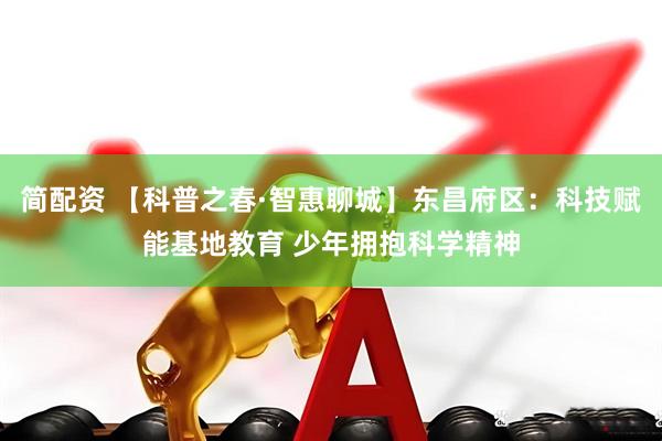 简配资 【科普之春·智惠聊城】东昌府区：科技赋能基地教育 少年拥抱科学精神