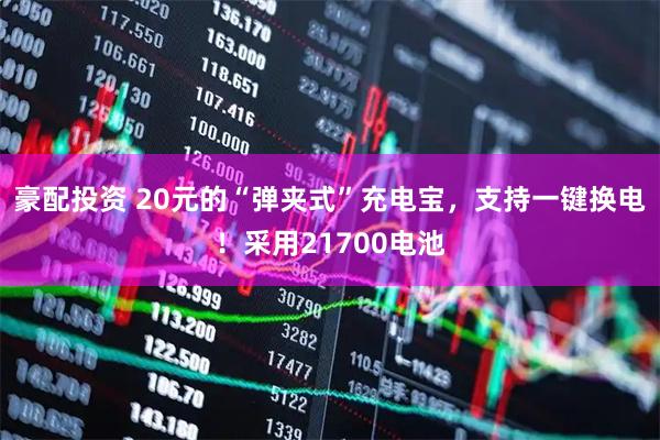 豪配投资 20元的“弹夹式”充电宝，支持一键换电！采用21700电池