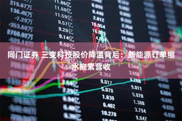 同门证券 三变科技股价降温背后：新能源订单缩水拖累营收