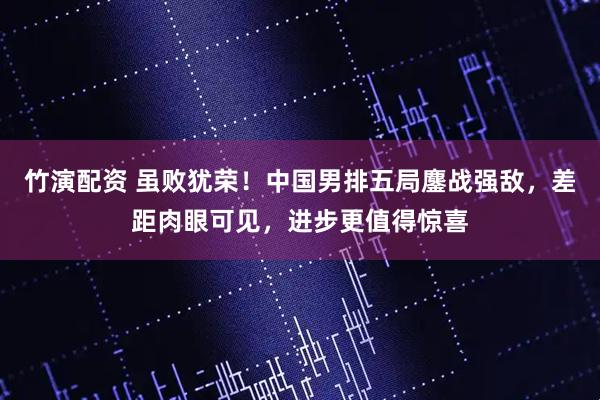 竹演配资 虽败犹荣！中国男排五局鏖战强敌，差距肉眼可见，进步更值得惊喜