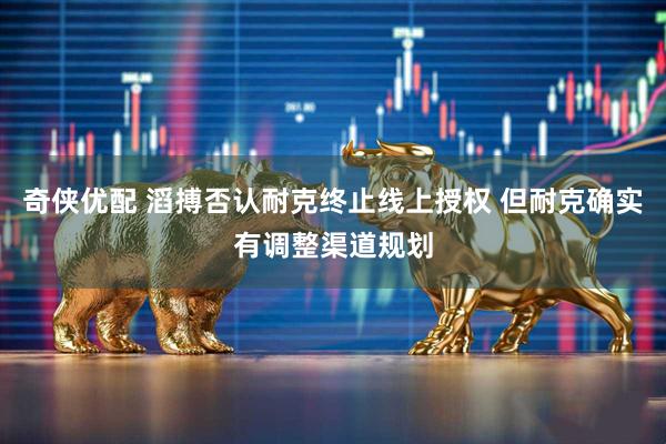 奇侠优配 滔搏否认耐克终止线上授权 但耐克确实有调整渠道规划