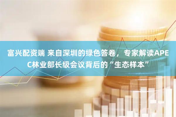 富兴配资端 来自深圳的绿色答卷，专家解读APEC林业部长级会议背后的“生态样本”