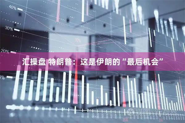 汇操盘 特朗普：这是伊朗的“最后机会”