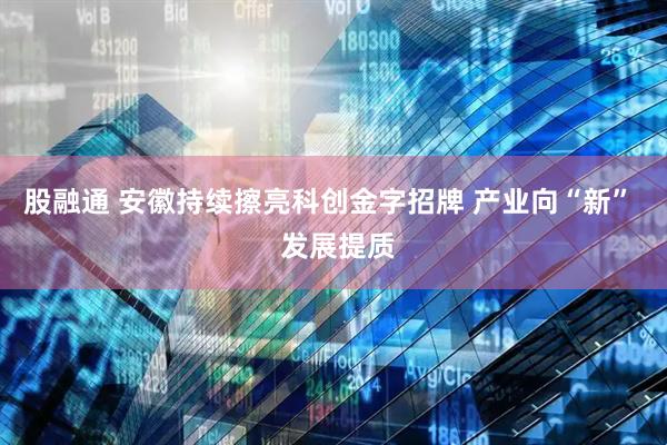 股融通 安徽持续擦亮科创金字招牌 产业向“新”  发展提质